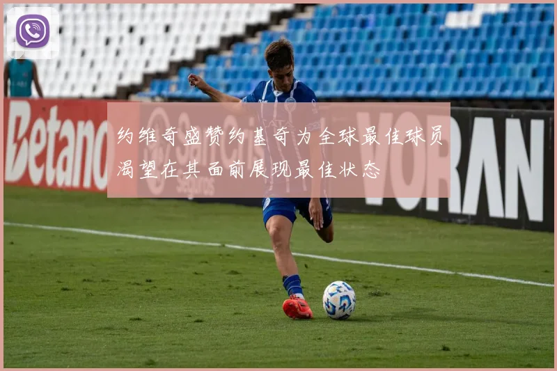 约维奇盛赞约基奇为全球最佳球员渴望在其面前展现最佳状态