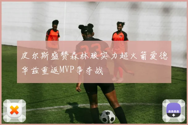 皮尔斯盛赞森林狼实力超火箭爱德华兹重返MVP争夺战