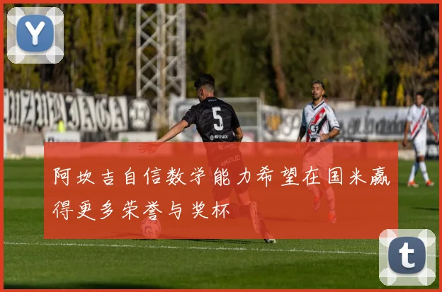 阿坎吉自信数学能力希望在国米赢得更多荣誉与奖杯