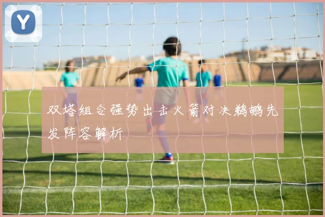 双塔组合强势出击火箭对决鹈鹕先发阵容解析