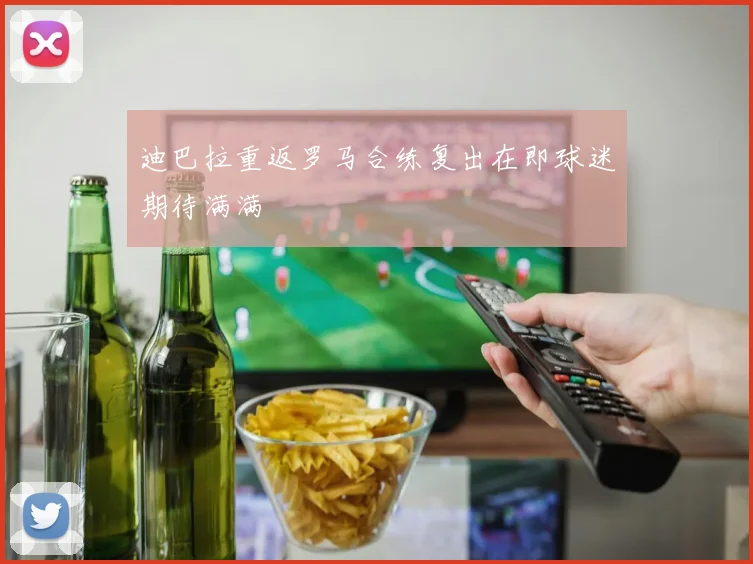 迪巴拉重返罗马合练复出在即球迷期待满满