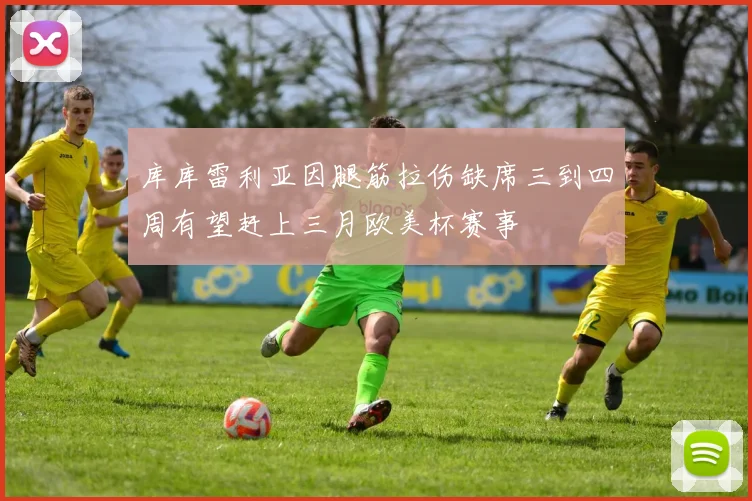 库库雷利亚因腿筋拉伤缺席三到四周有望赶上三月欧美杯赛事