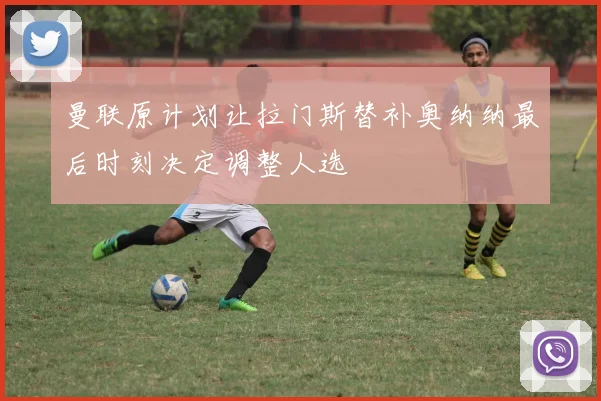 曼联原计划让拉门斯替补奥纳纳最后时刻决定调整人选