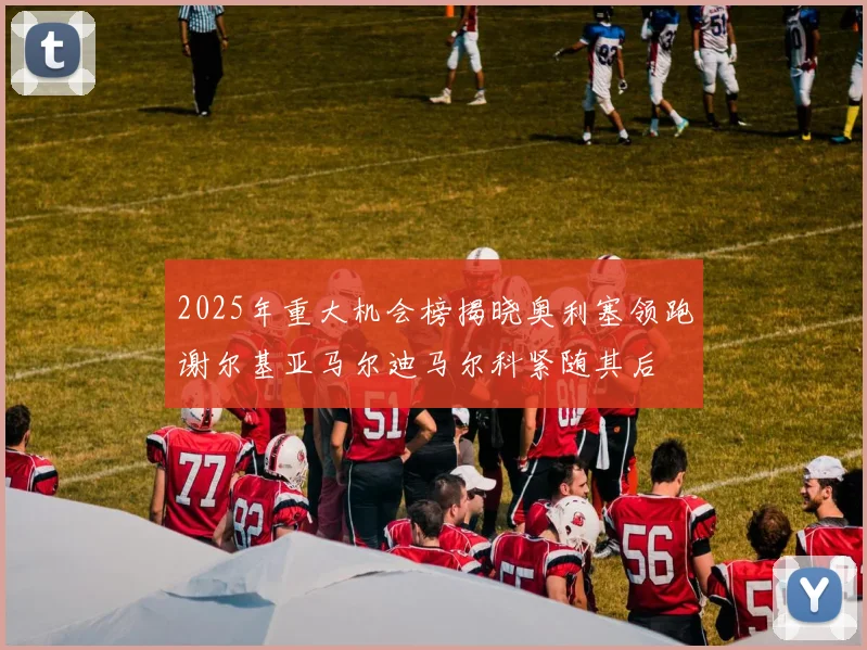 2025年重大机会榜揭晓奥利塞领跑谢尔基亚马尔迪马尔科紧随其后