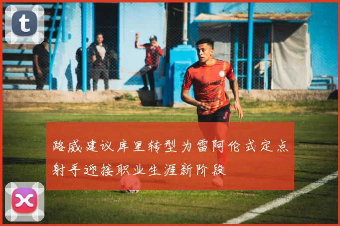 路威建议库里转型为雷阿伦式定点射手迎接职业生涯新阶段