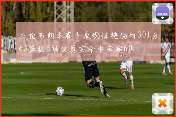杰伦布朗本赛季表现惊艳场均301分63篮板5助攻真实命中率超60