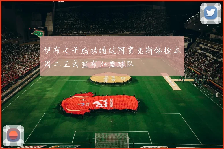 伊布之子成功通过阿贾克斯体检本周二正式宣布加盟球队