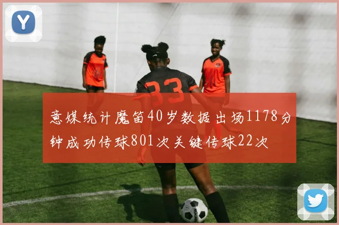 意媒统计魔笛40岁数据出场1178分钟成功传球801次关键传球22次