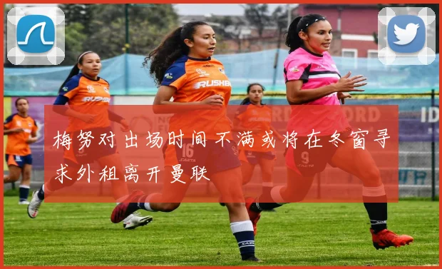 梅努对出场时间不满或将在冬窗寻求外租离开曼联