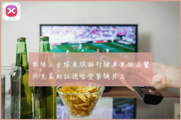 单场三分球表现排行榜库里独占鳌头克莱利拉德哈登紧随其后