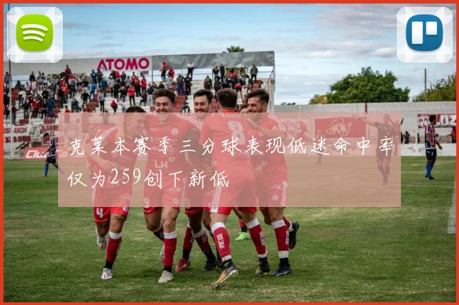克莱本赛季三分球表现低迷命中率仅为259创下新低