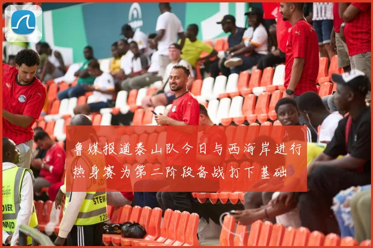 鲁媒报道泰山队今日与西海岸进行热身赛为第二阶段备战打下基础