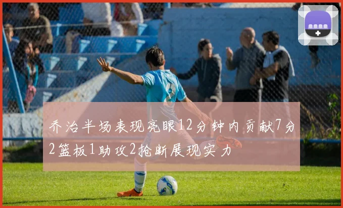 乔治半场表现亮眼12分钟内贡献7分2篮板1助攻2抢断展现实力