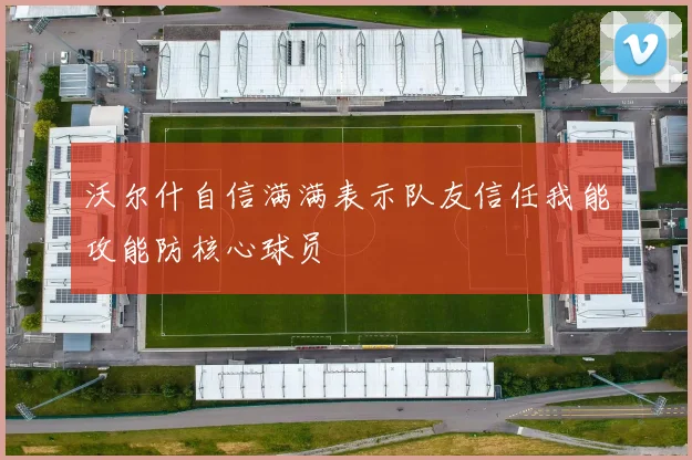 沃尔什自信满满表示队友信任我能攻能防核心球员