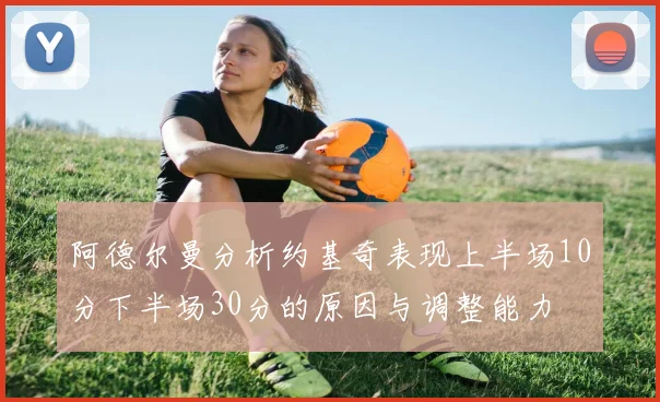 阿德尔曼分析约基奇表现上半场10分下半场30分的原因与调整能力