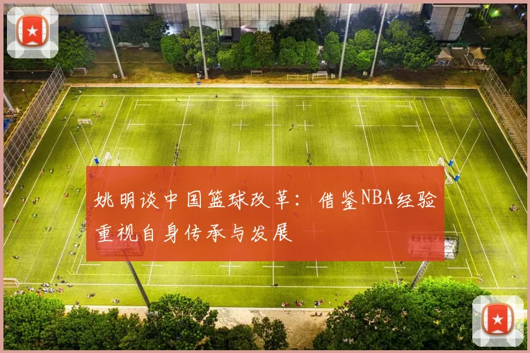 姚明谈中国篮球改革：借鉴NBA经验重视自身传承与发展