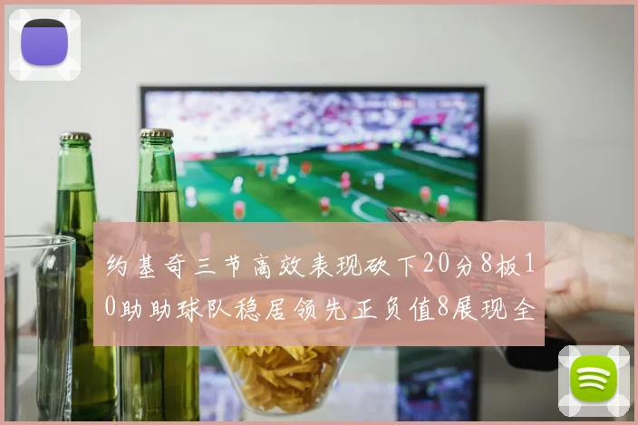 约基奇三节高效表现砍下20分8板10助助球队稳居领先正负值8展现全能实力