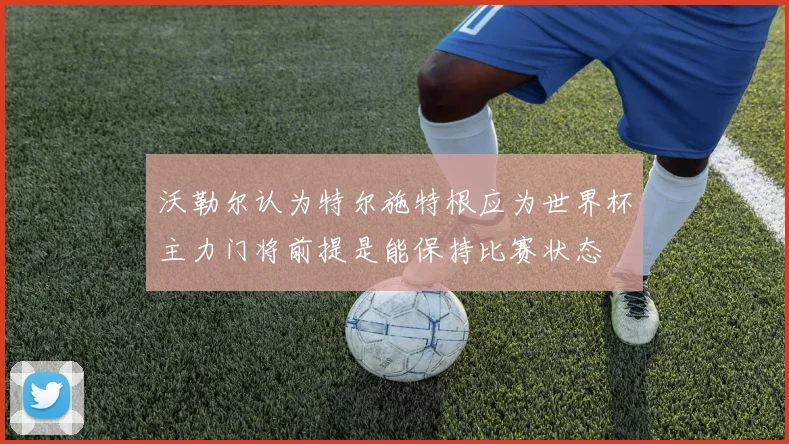沃勒尔认为特尔施特根应为世界杯主力门将前提是能保持比赛状态