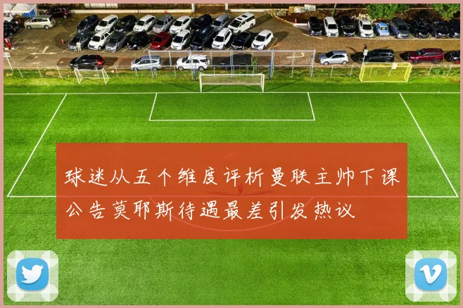 球迷从五个维度评析曼联主帅下课公告莫耶斯待遇最差引发热议