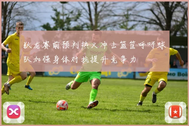 狄龙赛前预判热火冲击篮筐呼吁球队加强身体对抗提升竞争力