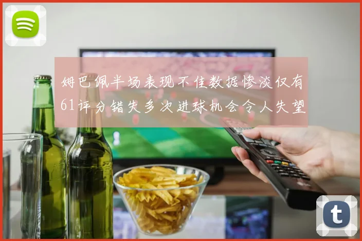 姆巴佩半场表现不佳数据惨淡仅有61评分错失多次进球机会令人失望