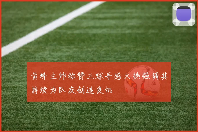 黄蜂主帅称赞三球手感火热强调其持续为队友创造良机