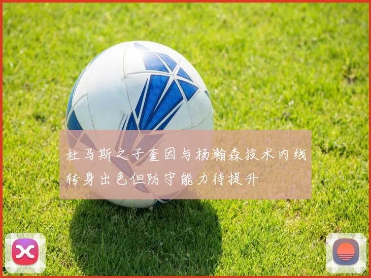 杜马斯之子奎因与杨瀚森技术内线转身出色但防守能力待提升