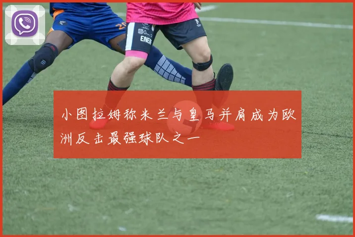 小图拉姆称米兰与皇马并肩成为欧洲反击最强球队之一