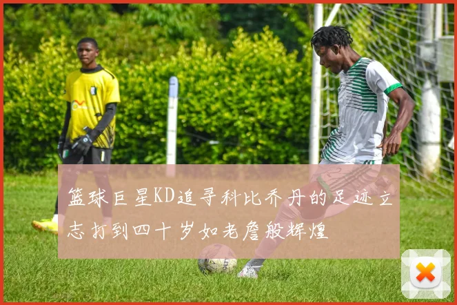 篮球巨星KD追寻科比乔丹的足迹立志打到四十岁如老詹般辉煌
