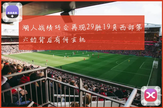湖人战绩巧合再现29胜19负西部第六的背后有何玄机