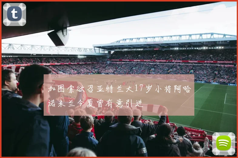 加图索欲召亚特兰大17岁小将阿哈诺米兰今夏曾有意引进