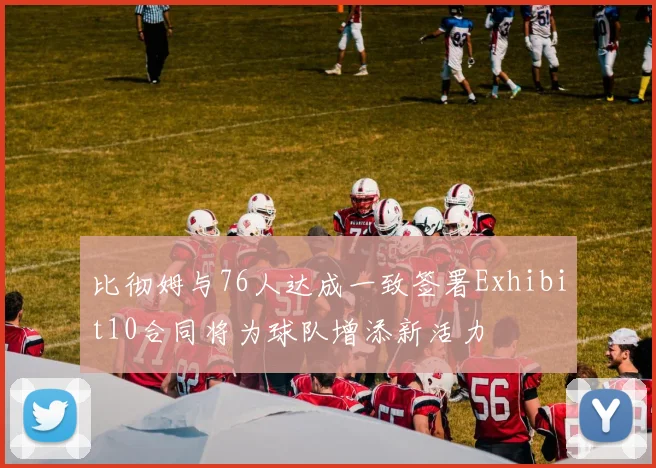比彻姆与76人达成一致签署Exhibit10合同将为球队增添新活力