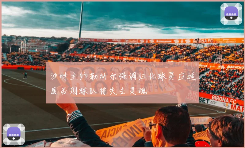 沙特主帅勒纳尔强调归化球员应适度否则球队将失去灵魂