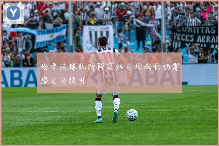 哈登谈球队新阵容组合称我们仍需磨合与提升