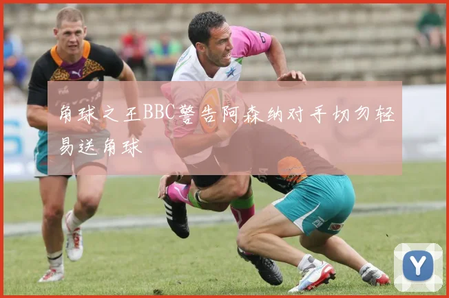 角球之王BBC警告阿森纳对手切勿轻易送角球