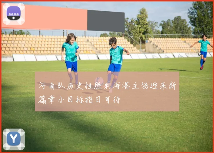 河南队历史性胜利海港主场迎来新篇章小目标指日可待
