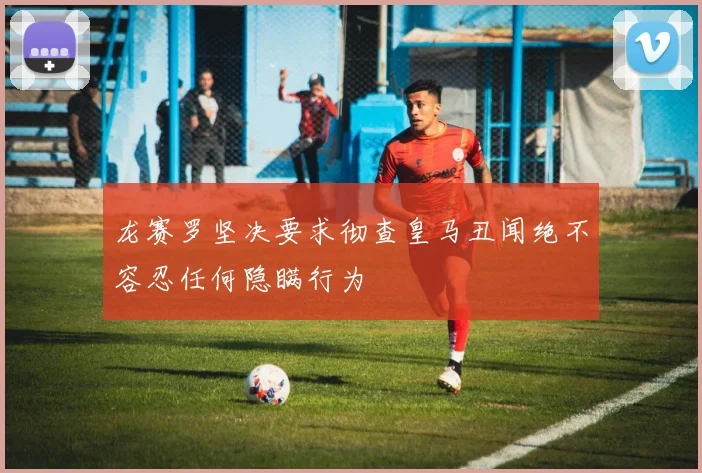 龙赛罗坚决要求彻查皇马丑闻绝不容忍任何隐瞒行为