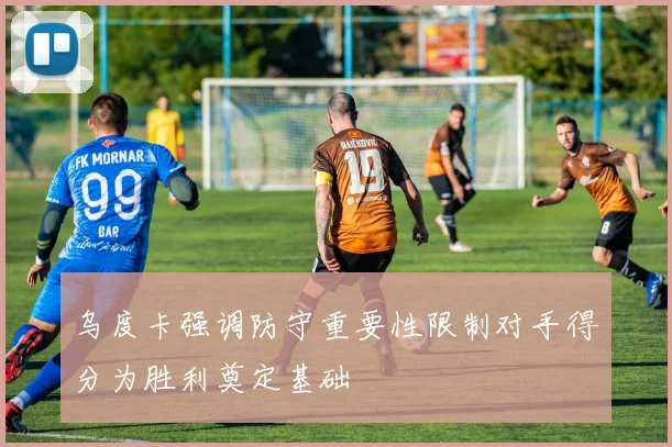 乌度卡强调防守重要性限制对手得分为胜利奠定基础