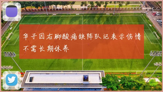 华子因右脚酸痛缺阵队记表示伤情不需长期休养