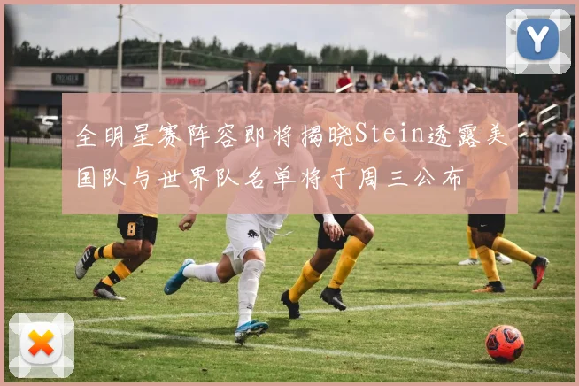 全明星赛阵容即将揭晓Stein透露美国队与世界队名单将于周三公布