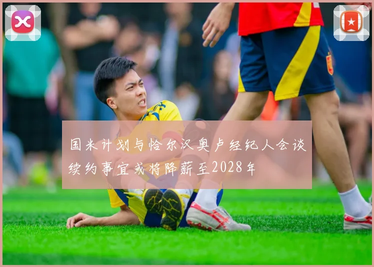 国米计划与恰尔汉奥卢经纪人会谈续约事宜或将降薪至2028年