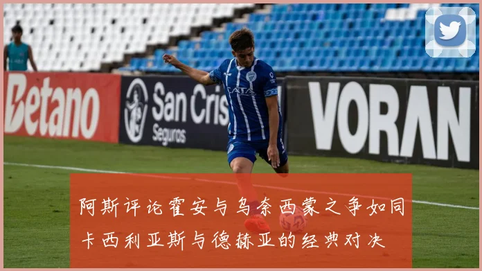 阿斯评论霍安与乌奈西蒙之争如同卡西利亚斯与德赫亚的经典对决