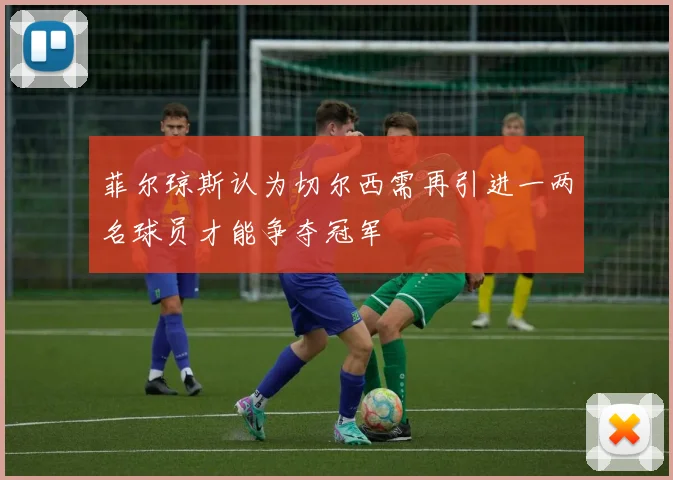 菲尔琼斯认为切尔西需再引进一两名球员才能争夺冠军