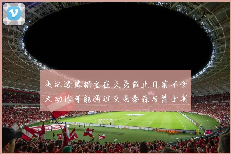 美记透露掘金在交易截止日前不会大动作可能通过交易泰森与爵士省钱