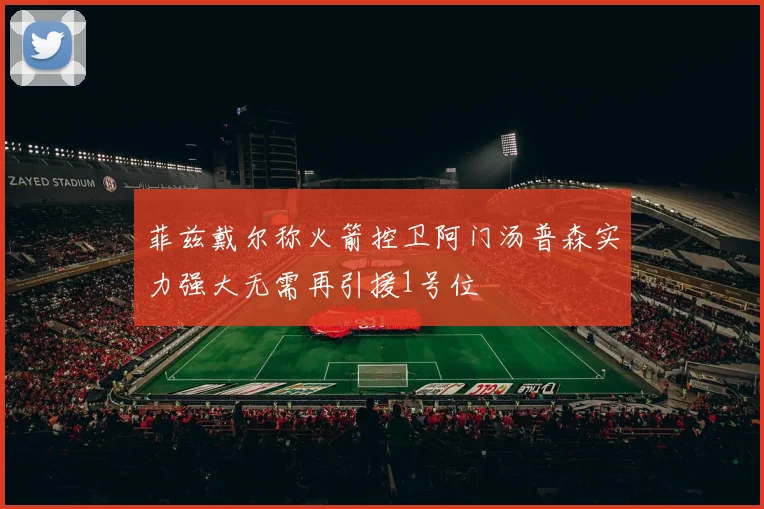 菲兹戴尔称火箭控卫阿门汤普森实力强大无需再引援1号位