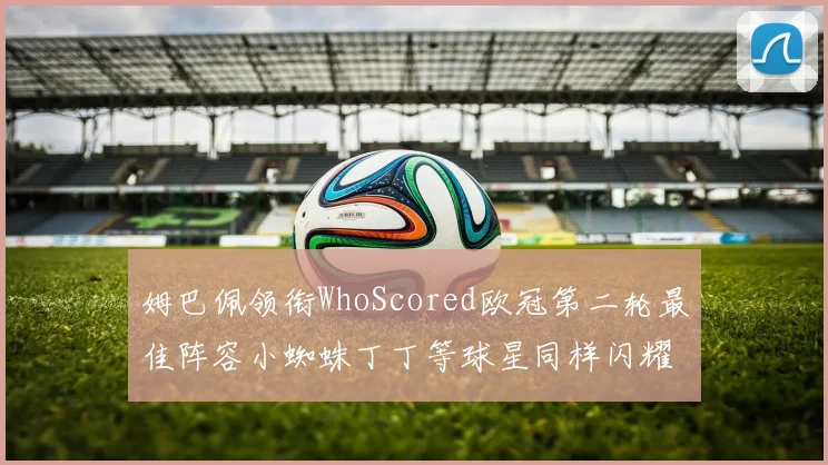 姆巴佩领衔WhoScored欧冠第二轮最佳阵容小蜘蛛丁丁等球星同样闪耀