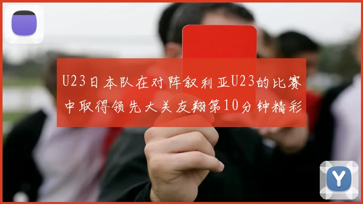 U23日本队在对阵叙利亚U23的比赛中取得领先大关友翔第10分钟精彩进球