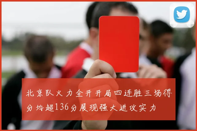 北京队火力全开开局四连胜三场得分均超136分展现强大进攻实力