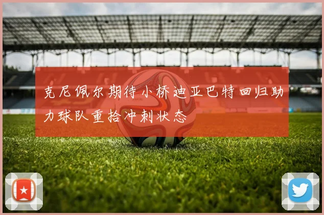 克尼佩尔期待小桥迪亚巴特回归助力球队重拾冲刺状态
