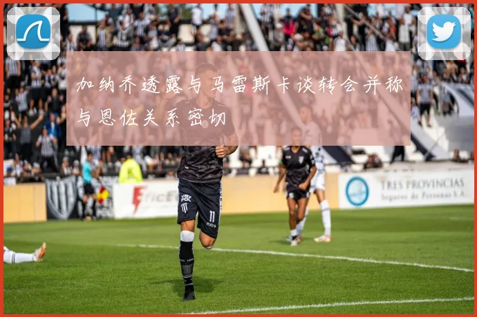 加纳乔透露与马雷斯卡谈转会并称与恩佐关系密切